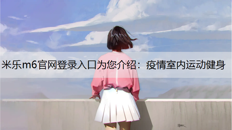 米乐m6官网登录入口为您介绍：疫情室内运动健身